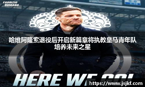哈维阿隆索退役后开启新篇章将执教皇马青年队培养未来之星