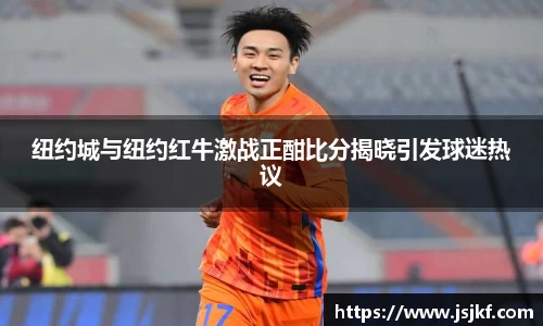纽约城与纽约红牛激战正酣比分揭晓引发球迷热议