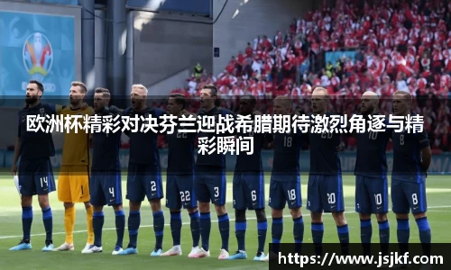 欧洲杯精彩对决芬兰迎战希腊期待激烈角逐与精彩瞬间